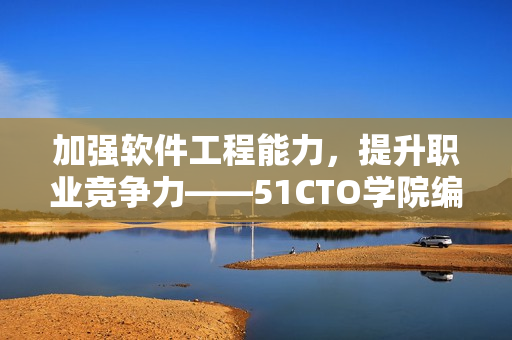 加強(qiáng)軟件工程能力，提升職業(yè)競(jìng)爭(zhēng)力——51CTO學(xué)院編程課程推薦