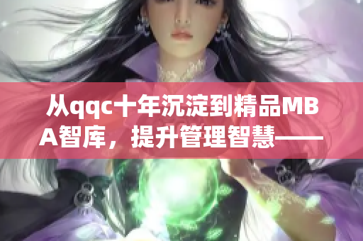 從qqc十年沉淀到精品MBA智庫，提升管理智慧——免費下載體驗