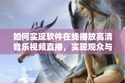 如何實(shí)現(xiàn)軟件在線播放高清音樂視頻直播，實(shí)現(xiàn)觀眾與直播間實(shí)時(shí)互動(dòng)