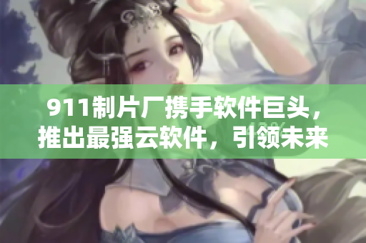 911制片廠攜手軟件巨頭，推出最強(qiáng)云軟件，引領(lǐng)未來(lái)信息時(shí)代！