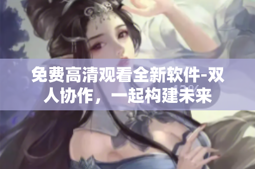 免費(fèi)高清觀看全新軟件-雙人協(xié)作，一起構(gòu)建未來