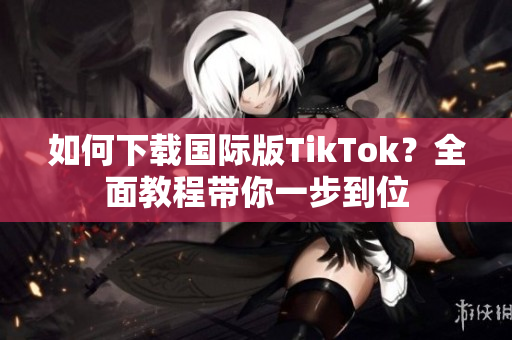 如何下載國際版TikTok？全面教程帶你一步到位