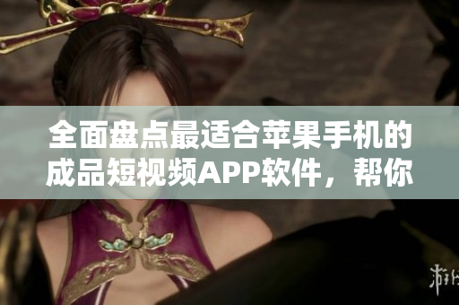 全面盤點最適合蘋果手機(jī)的成品短視頻APP軟件，幫你快速定制屬于你的視頻創(chuàng)作方式！