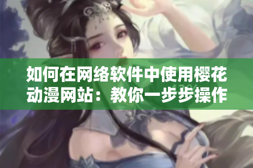 如何在網(wǎng)絡(luò)軟件中使用櫻花動(dòng)漫網(wǎng)站：教你一步步操作！