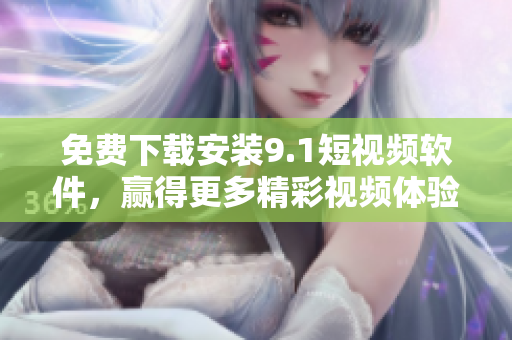 免費下載安裝9.1短視頻軟件，贏得更多精彩視頻體驗！