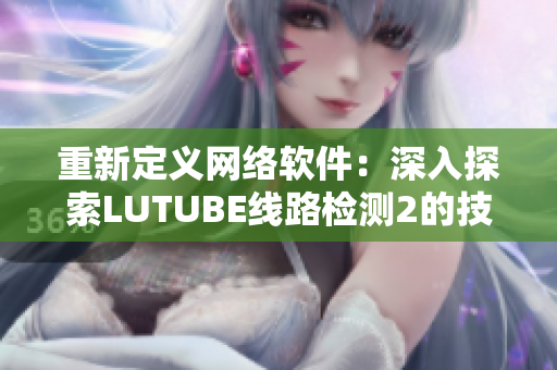 重新定義網(wǎng)絡(luò)軟件：深入探索LUTUBE線路檢測2的技術(shù)實現(xiàn)原理
