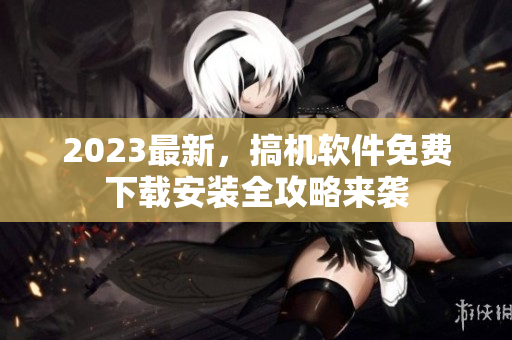 2023最新，搞機(jī)軟件免費(fèi)下載安裝全攻略來襲