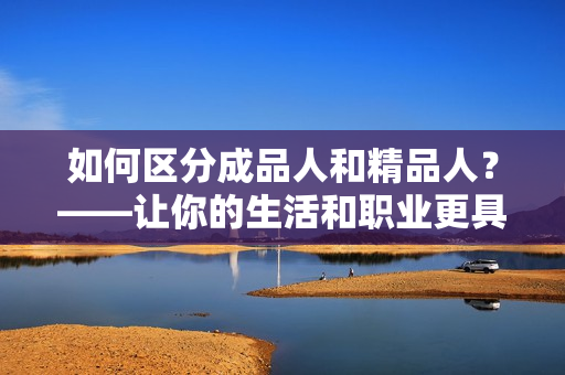 如何區(qū)分成品人和精品人？——讓你的生活和職業(yè)更具深度的方法