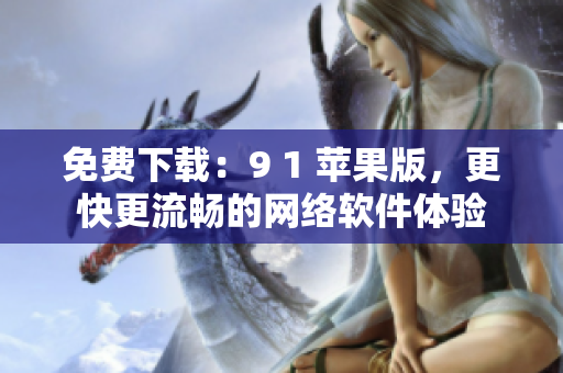 免費(fèi)下載：9 1 蘋(píng)果版，更快更流暢的網(wǎng)絡(luò)軟件體驗(yàn)