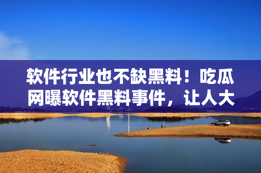 軟件行業(yè)也不缺黑料！吃瓜網(wǎng)曝軟件黑料事件，讓人大跌眼鏡！