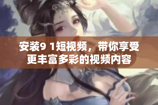 安裝9 1短視頻，帶你享受更豐富多彩的視頻內(nèi)容