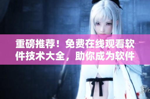 重磅推薦！免費(fèi)在線觀看軟件技術(shù)大全，助你成為軟件開發(fā)大師。