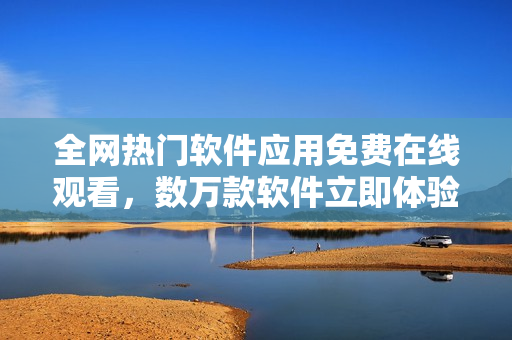 全網(wǎng)熱門軟件應(yīng)用免費在線觀看，數(shù)萬款軟件立即體驗