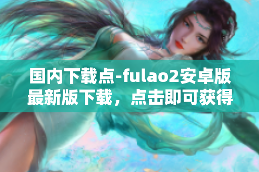 國內(nèi)下載點-fulao2安卓版最新版下載，點擊即可獲得。