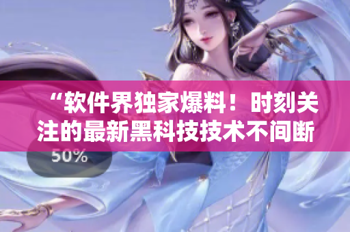 “軟件界獨(dú)家爆料！時(shí)刻關(guān)注的最新黑科技技術(shù)不間斷發(fā)布！”