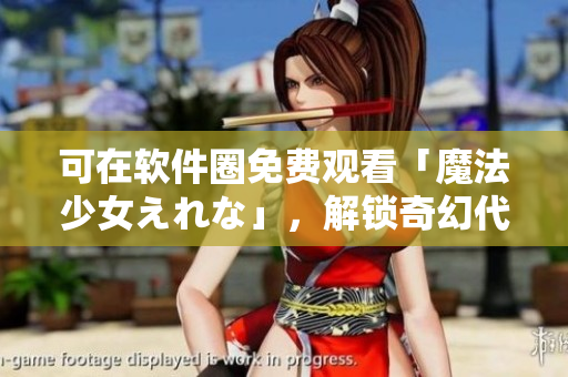 可在軟件圈免費(fèi)觀看「魔法少女えれな」，解鎖奇幻代碼之門！