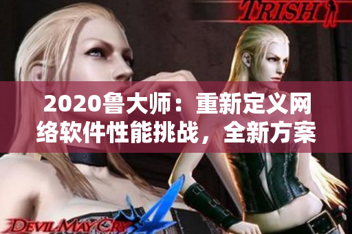 2020魯大師：重新定義網(wǎng)絡(luò)軟件性能挑戰(zhàn)，全新方案精準(zhǔn)提升軟件速度！