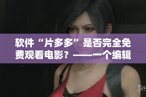 軟件“片多多”是否完全免費觀看電影？——一個編輯的調(diào)查
