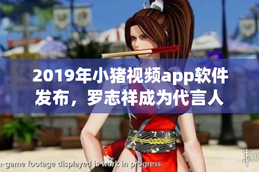 2019年小豬視頻app軟件發(fā)布，羅志祥成為代言人
