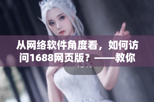 從網(wǎng)絡(luò)軟件角度看，如何訪問1688網(wǎng)頁版？——教你輕松解鎖入口