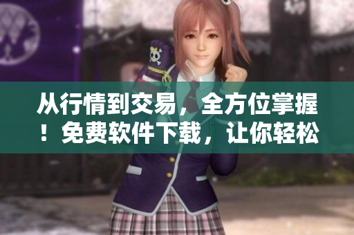 從行情到交易，全方位掌握！免費軟件下載，讓你輕松投資！