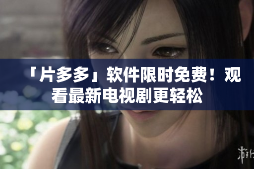 「片多多」軟件限時(shí)免費(fèi)！觀看最新電視劇更輕松
