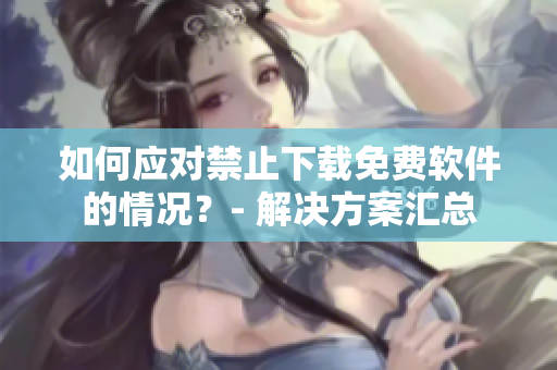 如何應對禁止下載免費軟件的情況？- 解決方案匯總