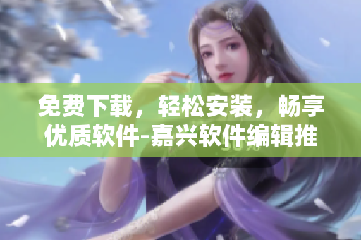免費(fèi)下載，輕松安裝，暢享優(yōu)質(zhì)軟件-嘉興軟件編輯推薦