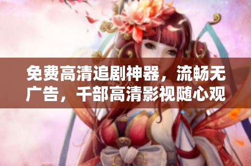 免費高清追劇神器，流暢無廣告，千部高清影視隨心觀
