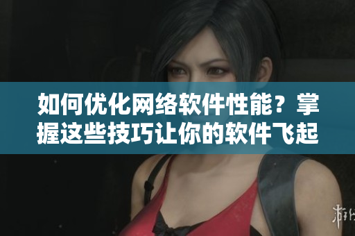 如何優(yōu)化網(wǎng)絡軟件性能？掌握這些技巧讓你的軟件飛起來！