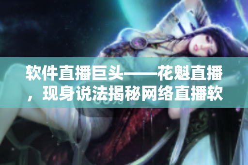 軟件直播巨頭——花魁直播，現(xiàn)身說(shuō)法揭秘網(wǎng)絡(luò)直播軟件的未來(lái)趨勢(shì)