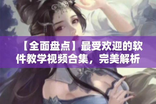 【全面盤(pán)點(diǎn)】最受歡迎的軟件教學(xué)視頻合集，完美解析軟件操作技巧！