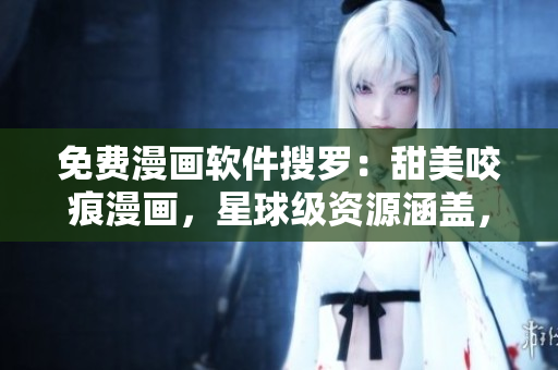 免費(fèi)漫畫(huà)軟件搜羅：甜美咬痕漫畫(huà)，星球級(jí)資源涵蓋，盡顯軟件樂(lè)趣