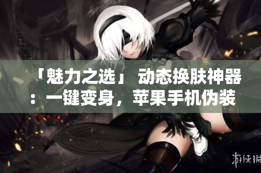 「魅力之選」 動態(tài)換膚神器：一鍵變身，蘋果手機偽裝再不用愁！