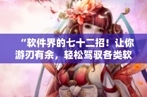 “軟件界的七十二招！讓你游刃有余，輕松駕馭各類軟件！”
