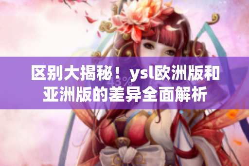 區(qū)別大揭秘！ysl歐洲版和亞洲版的差異全面解析