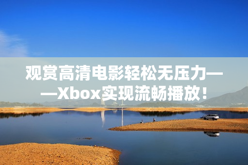 觀賞高清電影輕松無(wú)壓力——Xbox實(shí)現(xiàn)流暢播放！