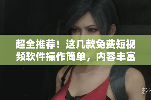 超全推薦！這幾款免費(fèi)短視頻軟件操作簡(jiǎn)單，內(nèi)容豐富!