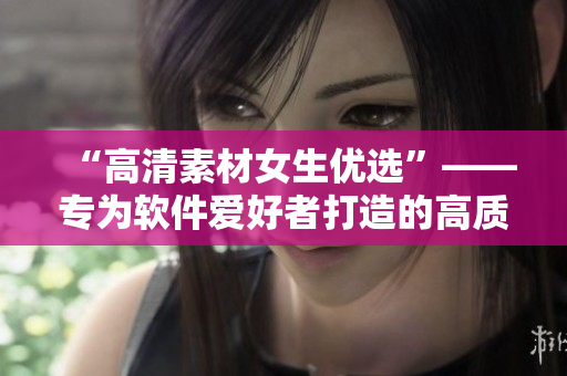 “高清素材女生優(yōu)選”——專為軟件愛好者打造的高質量素材庫