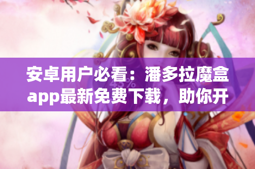 安卓用戶必看：潘多拉魔盒app最新免費(fèi)下載，助你開啟軟件世界！