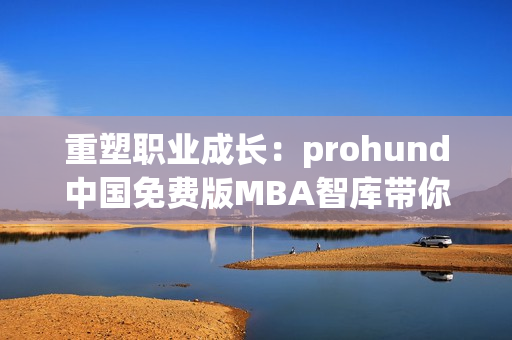 重塑職業(yè)成長(zhǎng)：prohund中國(guó)免費(fèi)版MBA智庫(kù)帶你掌握商業(yè)技能