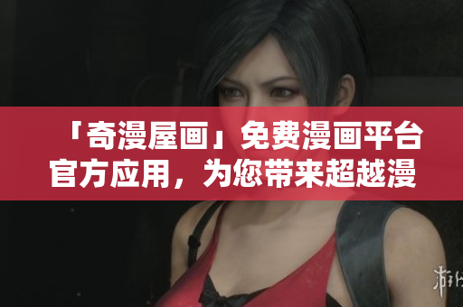 「奇漫屋畫」免費(fèi)漫畫平臺官方應(yīng)用，為您帶來超越漫迷期望的軟件體驗