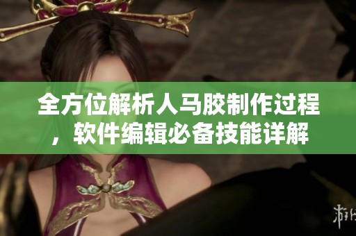 全方位解析人馬膠制作過程，軟件編輯必備技能詳解