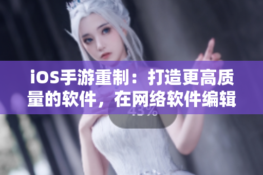 iOS手游重制：打造更高質量的軟件，在網絡軟件編輯的眼中