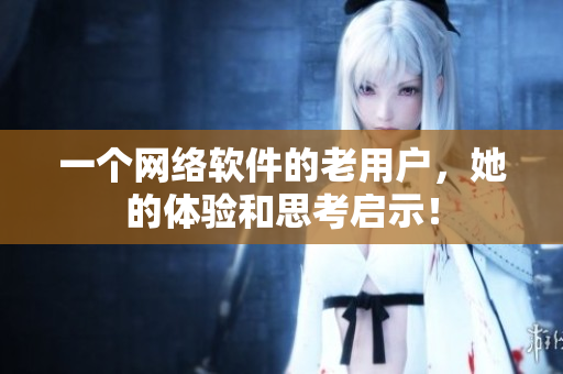 一個(gè)網(wǎng)絡(luò)軟件的老用戶，她的體驗(yàn)和思考啟示！
