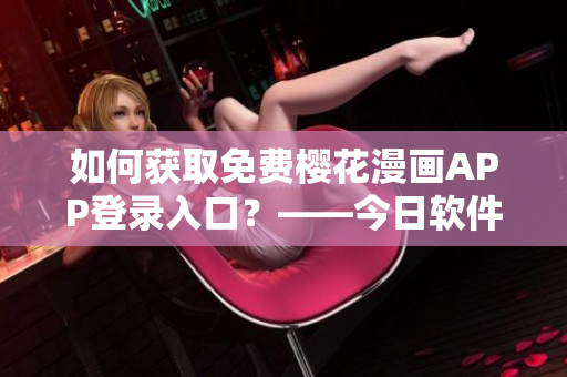 如何獲取免費(fèi)櫻花漫畫(huà)APP登錄入口？——今日軟件知乎