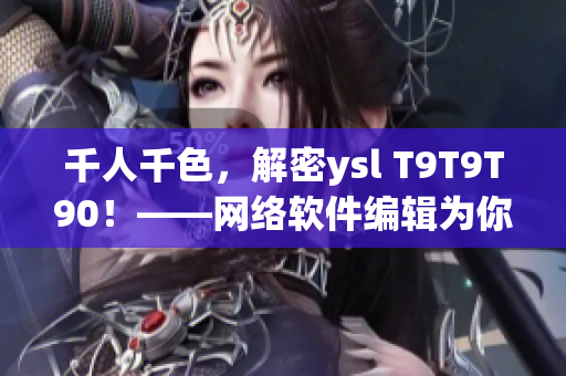 千人千色，解密ysl T9T9T90！——網(wǎng)絡軟件編輯為你揭秘