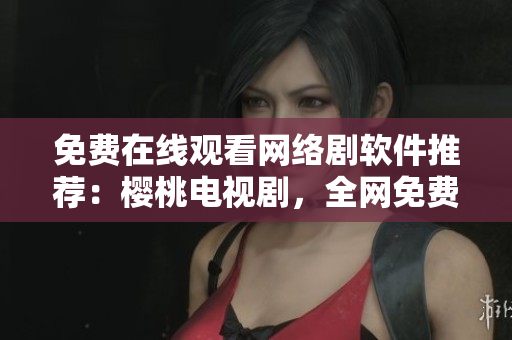 免費在線觀看網(wǎng)絡(luò)劇軟件推薦：櫻桃電視劇，全網(wǎng)免費高清無廣告！