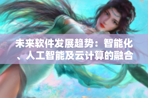 未來軟件發(fā)展趨勢(shì)：智能化、人工智能及云計(jì)算的融合與應(yīng)用