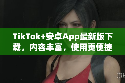 TikTok+安卓App最新版下載，內(nèi)容豐富，使用更便捷